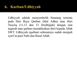 Udhiyyah adalah menyembelih binatang tertentu
pada Hari Raya Qurban (Idul Adha) atau Hari
Tasyriq (11,12 dan 13 Dzulhijjah) dengan niat
taqarub atau qurban (mendekatkan diri) kepada Allah
SWT. Udhiyyah (qurban) sebenarnya sudah menjadi
syari’at para Nabi dan Rasul Allah.
 