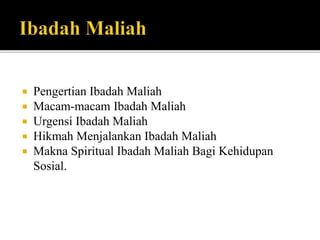  Pengertian Ibadah Maliah
 Macam-macam Ibadah Maliah
 Urgensi Ibadah Maliah
 Hikmah Menjalankan Ibadah Maliah
 Makna Spiritual Ibadah Maliah Bagi Kehidupan
Sosial.
 