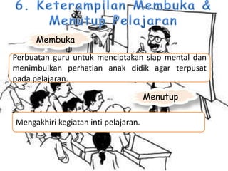 Membuka
Perbuatan guru untuk menciptakan siap mental dan
menimbulkan perhatian anak didik agar terpusat
pada pelajaran.
Menutup
Mengakhiri kegiatan inti pelajaran.
 