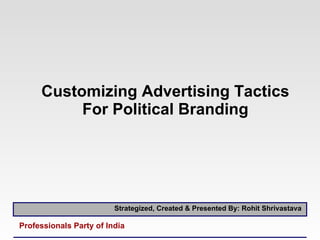 Customizing Advertising Tactics For Political Branding Strategized, Created & Presented By: Rohit Shrivastava  