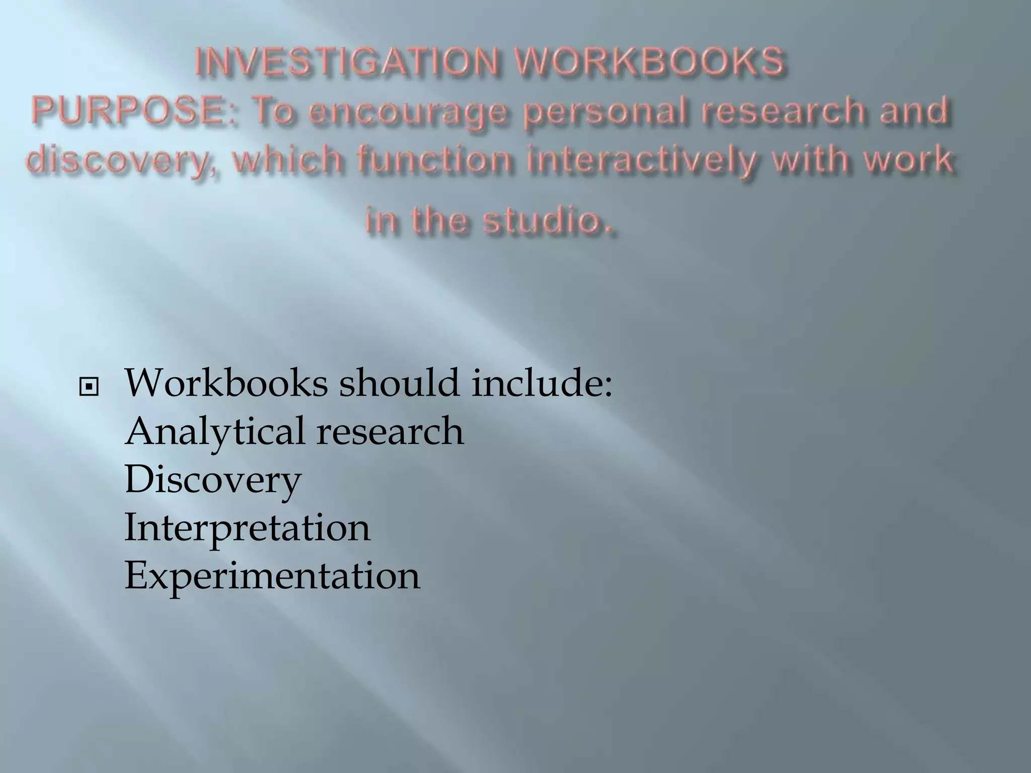  Workbooks should include:
Analytical research
Discovery
Interpretation
Experimentation
 