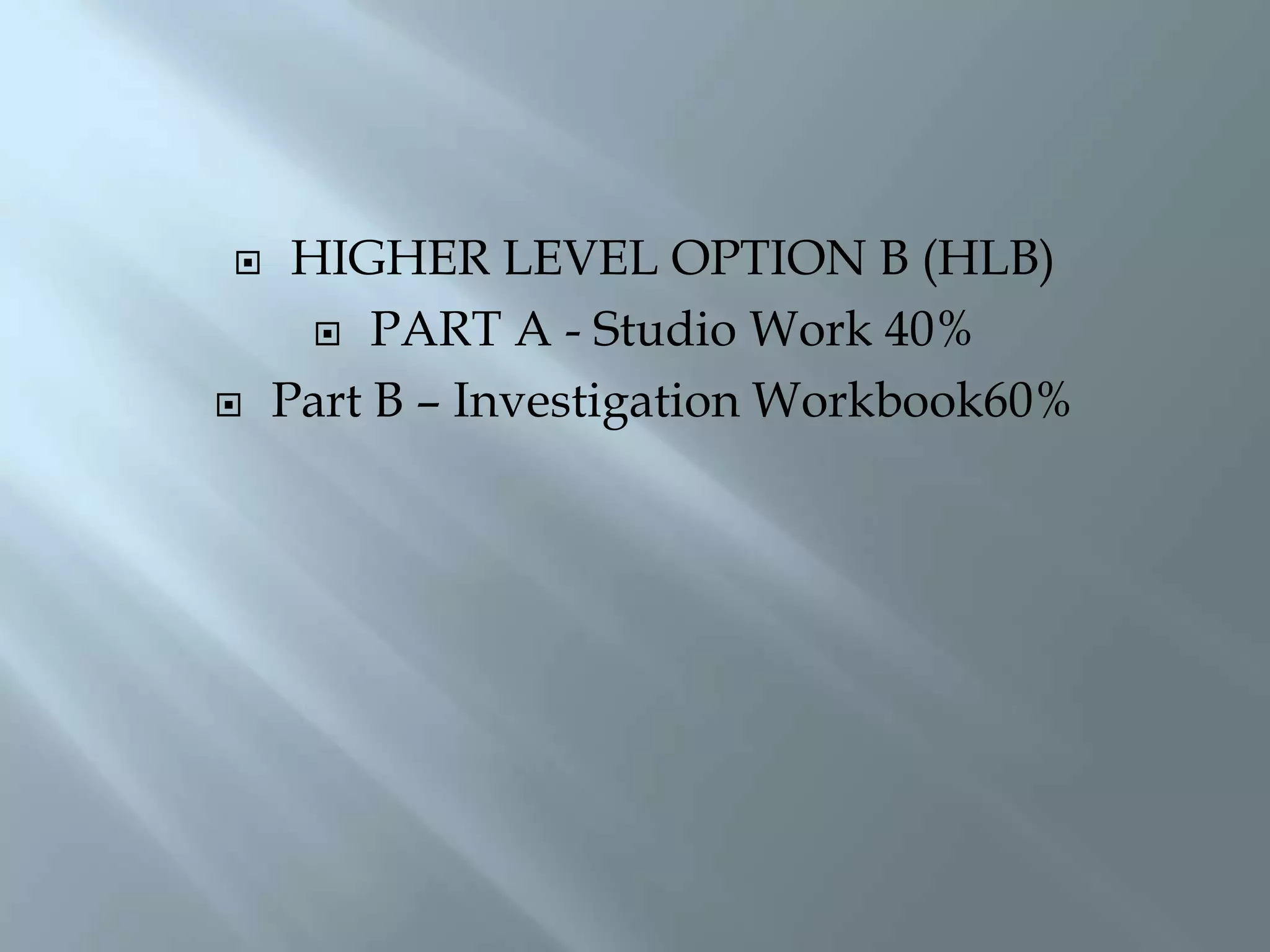 HIGHER LEVEL OPTION B (HLB)
 PART A - Studio Work 40%
 Part B – Investigation Workbook60%
 