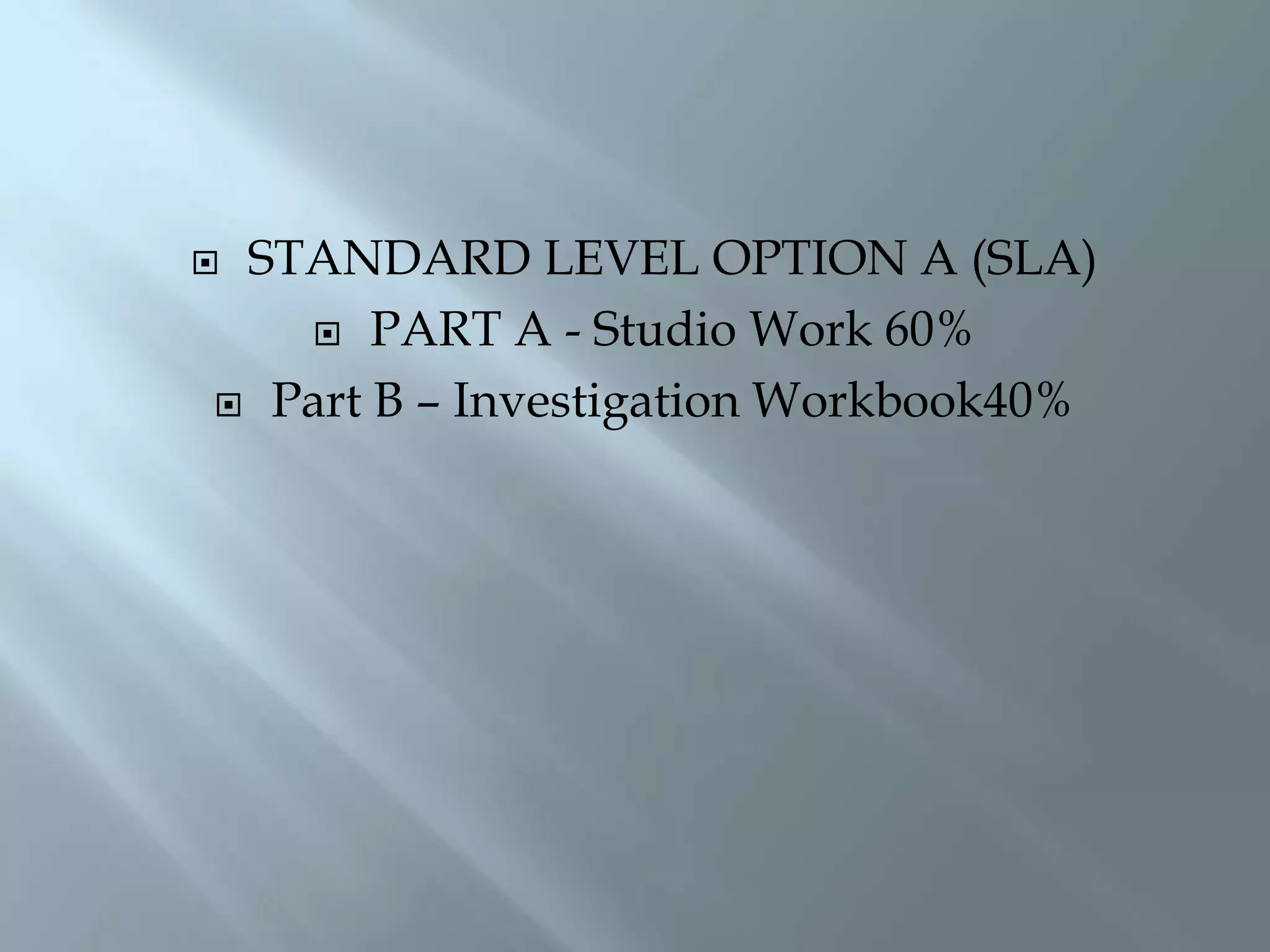  STANDARD LEVEL OPTION A (SLA)
 PART A - Studio Work 60%
 Part B – Investigation Workbook40%
 