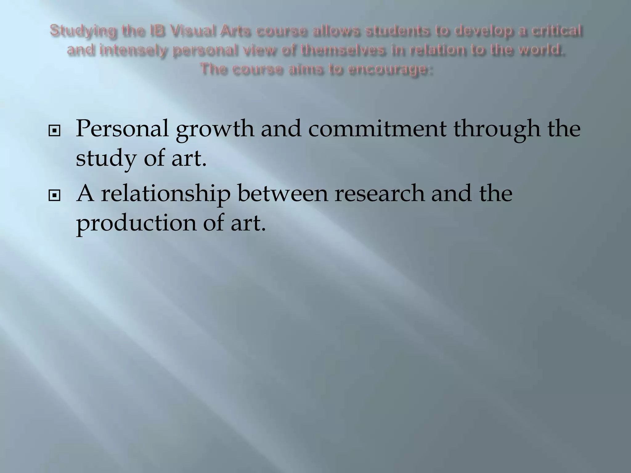  Personal growth and commitment through the
study of art.
 A relationship between research and the
production of art.
 