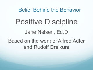 Belief Behind the Behavior
Positive Discipline
Jane Nelsen, Ed.D
Based on the work of Alfred Adler
and Rudolf Dreikurs
 