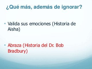 ¿Qué más, además de ignorar?
• Valida sus emociones (Historia de
Aisha)
• Abraza (Historia del Dr. Bob
Bradbury)
 