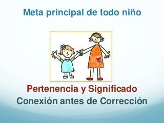 Meta principal de todo niño
Pertenencia y Significado
Conexión antes de Corrección
 