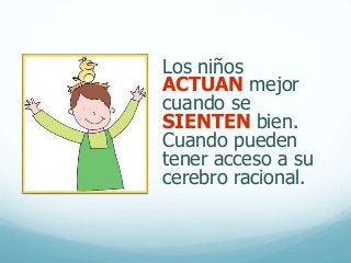 Los niños
ACTUAN mejor
cuando se
SIENTEN bien.
Cuando pueden
tener acceso a su
cerebro racional.
 