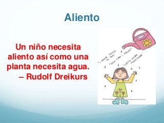 Aliento
Un niño necesita
aliento así como una
planta necesita agua.
– Rudolf Dreikurs
 
