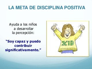 Ayuda a los niños
a desarrollar
la percepción:
“Soy capaz y puedo
contribuir
significativamente.”
LA META DE DISCIPLINA POSITIVA
 