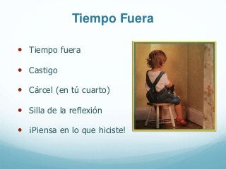 Tiempo Fuera
• Tiempo fuera
• Castigo
• Cárcel (en tú cuarto)
• Silla de la reflexión
• ¡Piensa en lo que hiciste!
 