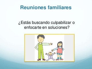 Reuniones familiares
¿Estás buscando culpabilizar o
enfocarte en soluciones?
 