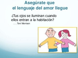Asegúrate que
el lenguaje del amor llegue
¿Tus ojos se iluminan cuando
ellos entran a la habitación?
. . . Toni Morrison
 