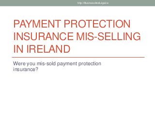 PAYMENT PROTECTION
INSURANCE MIS-SELLING
IN IRELAND
Were you mis-sold payment protection
insurance?
http://BusinessAndLegal.ie
 