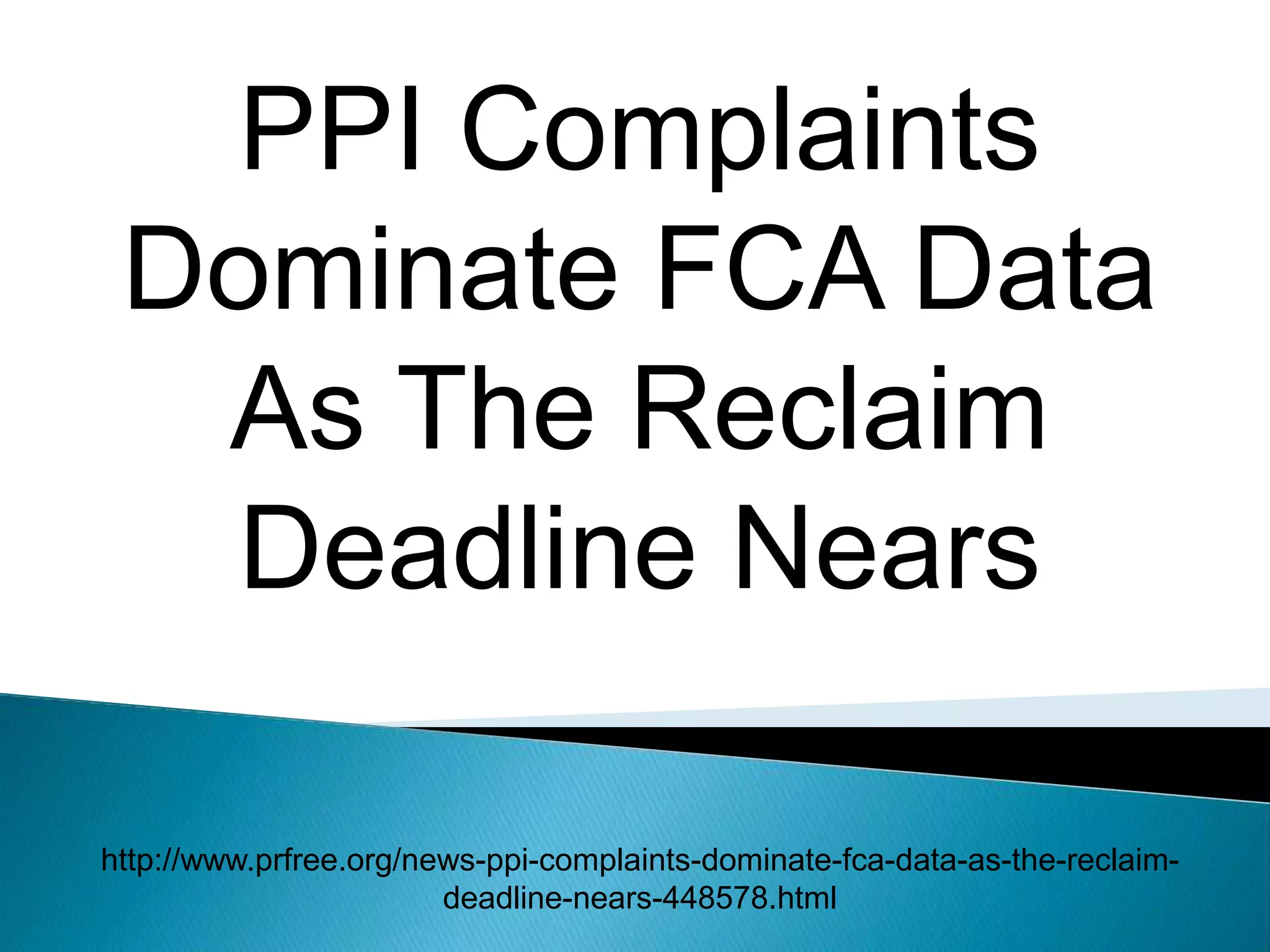 PPI Complaints
Dominate FCA Data
As The Reclaim
Deadline Nears
http://www.prfree.org/news-ppi-complaints-dominate-fca-data-as-the-reclaim-
deadline-nears-448578.html
 
