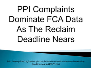 PPI Complaints
Dominate FCA Data
As The Reclaim
Deadline Nears
http://www.prfree.org/news-ppi-complaints-dominate-fca-data-as-the-reclaim-
deadline-nears-448578.html
 