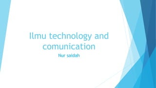 Ilmu technology and
comunication
Nur saidah
 