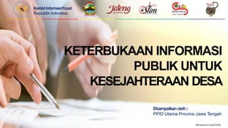 Komisi InformasiPusat
Republik Indonesia
KETERBUKAAN INFORMASI
PUBLIK UNTUK
KESEJAHTERAAN DESA
#BukaInformasiPublik
Disampaikan oleh :
PPID Utama Provinsi Jawa Tengah
 