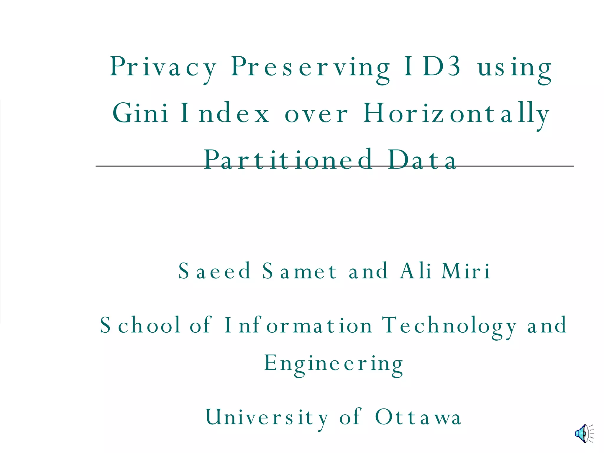 Saeed Samet and Ali Miri School of Information Technology and Engineering University of Ottawa Privacy Preserving ID3 using Gini Index over Horizontally Partitioned Data 