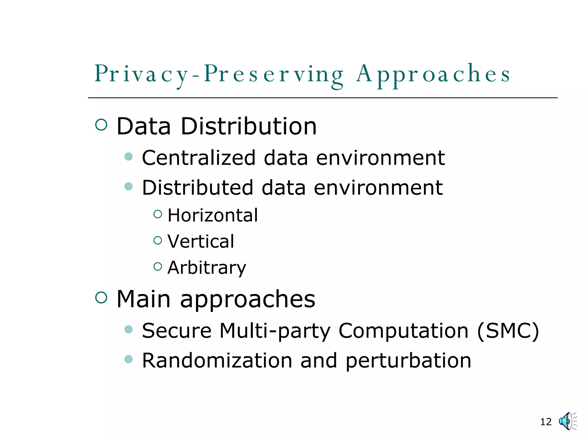 Privacy-Preserving Approaches Data Distribution Centralized data environment Distributed data environment Horizontal Vertical Arbitrary Main approaches Secure Multi-party Computation (SMC) Randomization and perturbation 