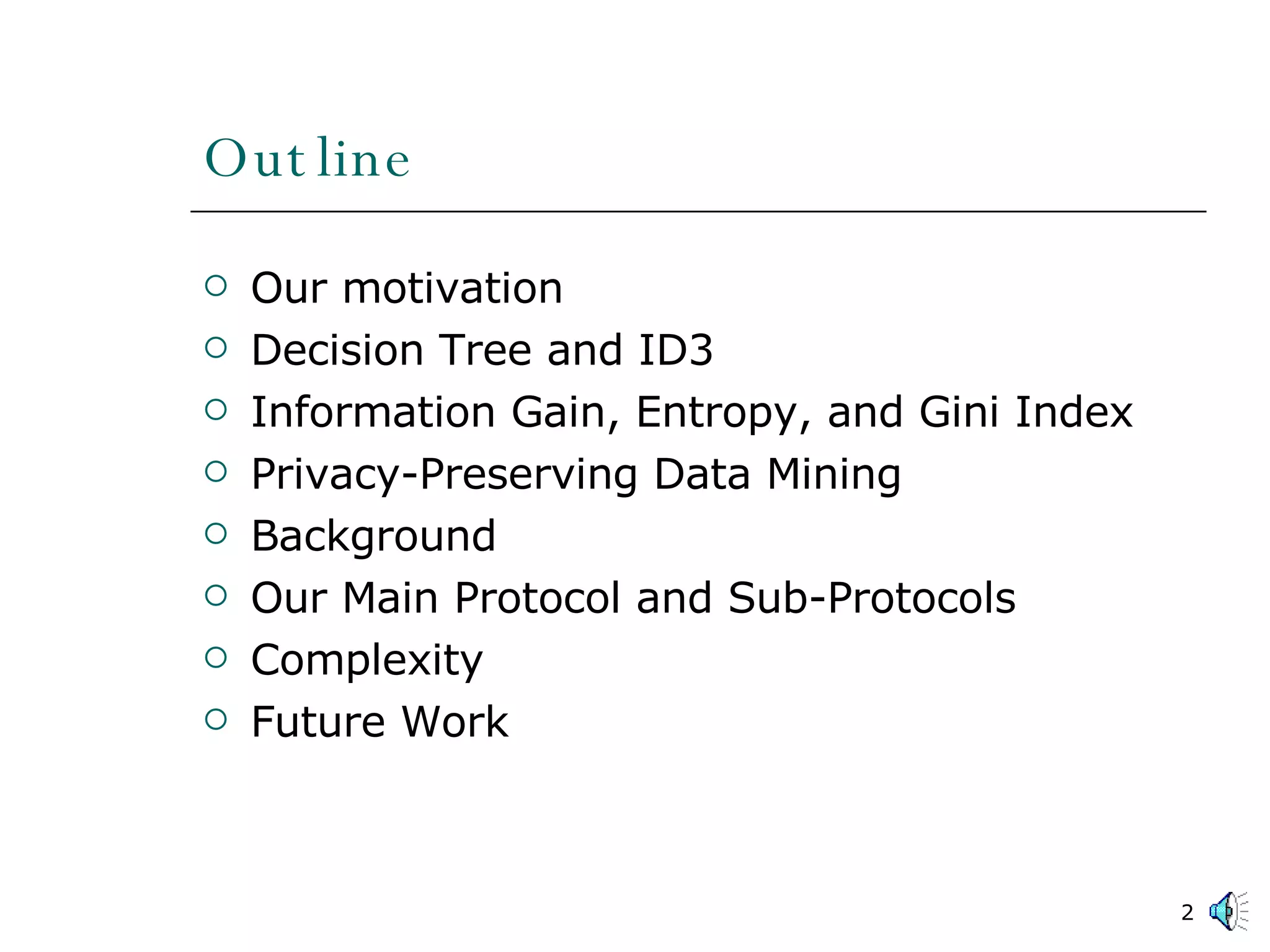 Outline Our motivation Decision Tree and ID3 Information Gain, Entropy, and Gini Index Privacy-Preserving Data Mining Background Our Main Protocol and Sub-Protocols Complexity Future Work 