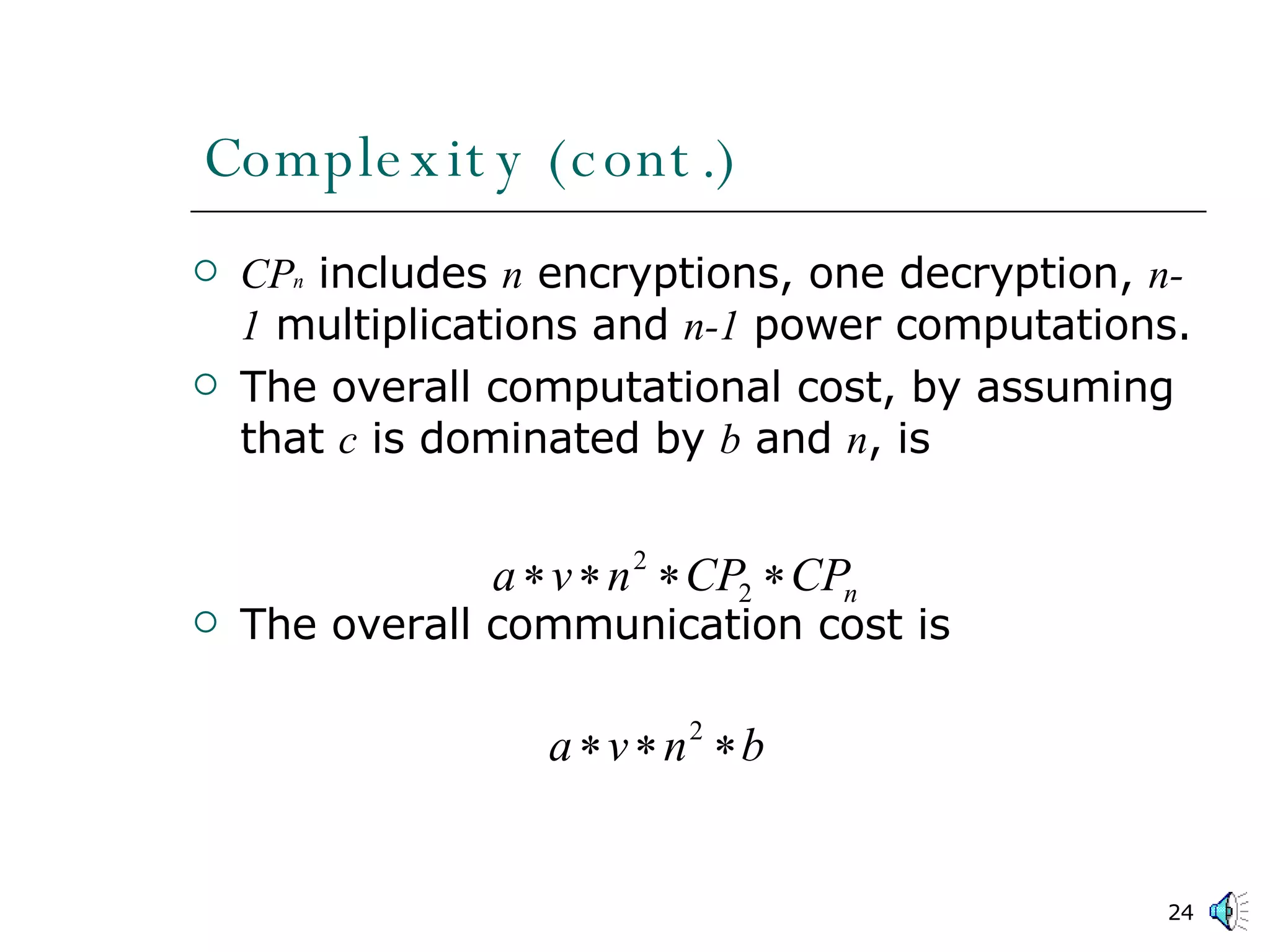 Complexity (cont.) CP n  includes  n  encryptions, one decryption,  n-1  multiplications and  n-1  power computations.  The overall computational cost, by assuming that  c  is dominated by  b  and  n , is The overall communication cost is 