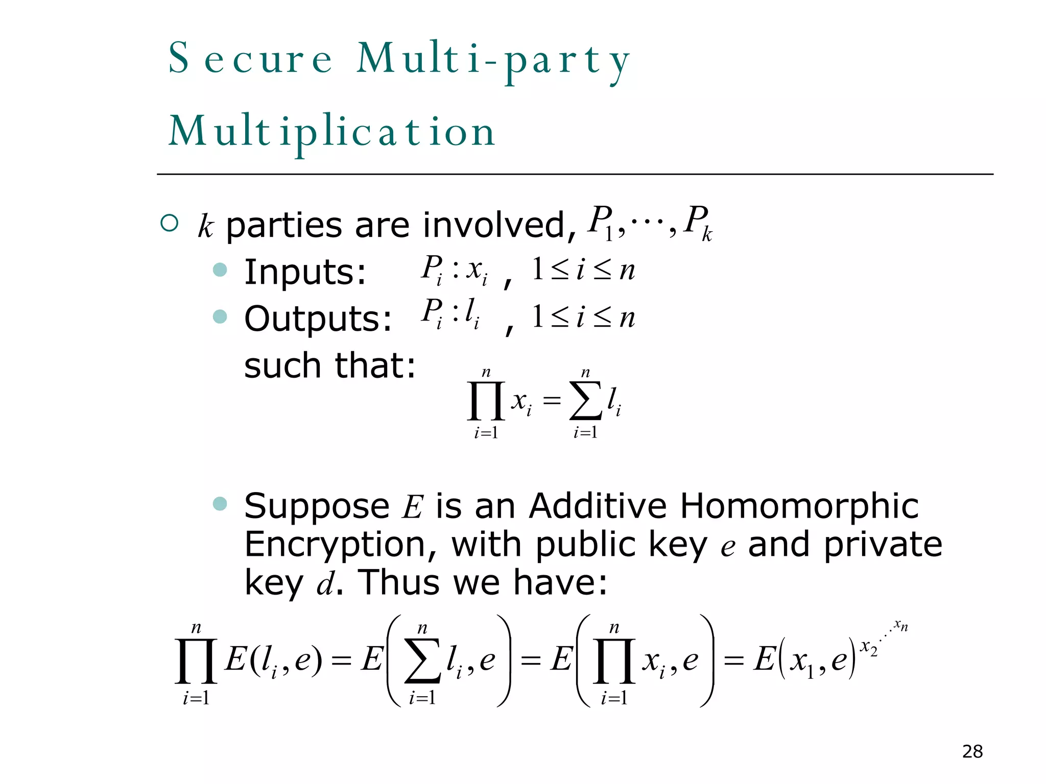 Secure Multi-party Multiplication k  parties are involved,  Inputs:  , Outputs:  ,  such that: Suppose  E  is an Additive Homomorphic Encryption, with public key  e  and private key  d . Thus we have: 