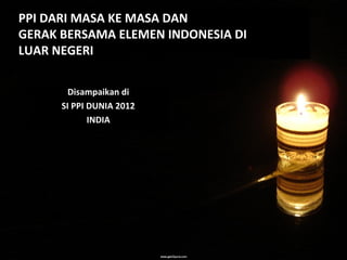 PPI DARI MASA KE MASA DAN
GERAK BERSAMA ELEMEN INDONESIA DI
LUAR NEGERI
Disampaikan di
SI PPI DUNIA 2012
INDIA
 