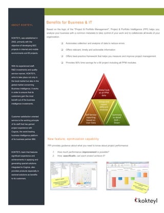 Benefits for Business & IT
ABOUT KOKTEYL
                                   Based on the logic of the "Project & Portfolio Management", Project & Portfolio Intelligence (PPI) helps you;
                                   analyze your business with a common metadata to take control of your work and to collaborate all levels of your

KOKTEYL was established in
                                   organization.

2002, primarily with the
                                                       Automates collection and analysis of data to reduce errors
objective of developing B2C
projects in internet and mobile                        Offers relevant, timely and actionable information
environments and BI projects.
                                                       Offers best-practice framework that helps you measure and improve project management

                                                       Provides 90% time savings for a BI project including all PPM modules.
With its experienced staff,
R&D investments and quality
service manner, KOKTEYL
aims to take place not only in
the local market but also in the
global market concerning
Business Intelligence. It works
                                                                                          Global look
in order to ensure that its                                                               at all PPM
customers gain the most                                                                      data
benefit out of the business
                                   .                                                      Group and
intelligence investments.                                                                   report
                                                                                           different
                                                                                           modules

                                                                           Self Service                 Summary
Customer satisfaction oriented                                              reporting                    to detail
service is the working principle                                            based on                      Drill –
                                                                            User Data                     Down
of its staff that has gained
project experience with
Cognos, the world leading
business intelligence platform
of its business partner IBM.           N ew f eat ure; opt im iz at ion c apability

                                       PPI provides guidence about what you need to know about project performance:

KOKTEYL team that features                 1.   How much performance improvement is possible?
significant experience and                 2.   How, specifically, can each project achieve it?
achievements in applying and
generating special solutions
integrated to Cognos, also
provides products especially in
sectoral solutions as benefits
to its customers.
 