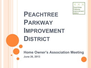 PEACHTREE
PARKWAY
IMPROVEMENT
DISTRICT
Home Owner’s Association Meeting
June 26, 2013
 