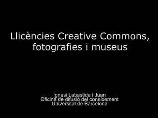 Llicències Creative Commons,
     fotografies i museus




            Ignasi Labastida i Juan
      Oficina de difusió del coneixement
           Universitat de Barcelona
 