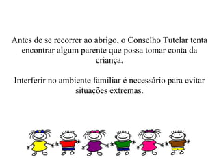 Antes de se recorrer ao abrigo, o Conselho Tutelar tenta
  encontrar algum parente que possa tomar conta da
                        criança.

Interferir no ambiente familiar é necessário para evitar
                  situações extremas.
 