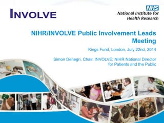 NIHR/INVOLVE Public Involvement Leads
Meeting
Kings Fund, London, July 22nd, 2014
Simon Denegri, Chair, INVOLVE; NIHR National Director
for Patients and the Public
 