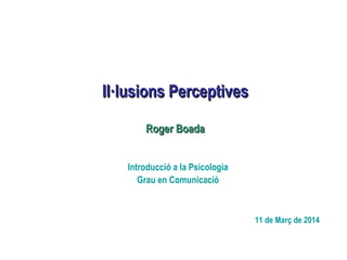 Il·lusions PerceptivesIl·lusions Perceptives
Introducció a la Psicologia
Grau en Comunicació
11 de Març de 2014
Roger BoadaRoger Boada
 