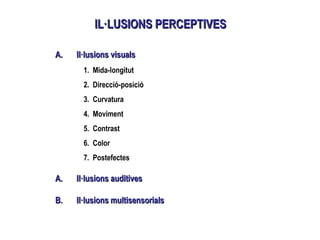 IL·LUSIONS PERCEPTIVESIL·LUSIONS PERCEPTIVES
A.A. Il·lusions visualsIl·lusions visuals
1. Mida-longitut
2. Direcció-posició
3. Curvatura
4. Moviment
5. Contrast
6. Color
7. Postefectes
A.A. Il·lusions auditivesIl·lusions auditives
B.B. Il·lusions multisensorialsIl·lusions multisensorials
 