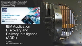 IBM Application
Discovery and
Delivery Intelligence
(ADDI)
Unlocking the Hidden Potential of
your IBM z Systems Mainframe
Applications using
Paul Pilotto
WW Solution Architect, ADDI
 