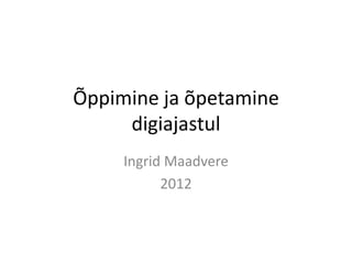 Õppimine ja õpetamine
     digiajastul
     Ingrid Maadvere
           2012
 