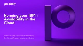 Running your IBM i
Availability in the
Cloud
Bill Hammond | Director, Product Marketing
Dan Simms | Product Management Director
 