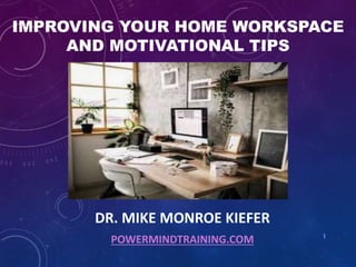 IMPROVING YOUR HOME WORKSPACE
AND MOTIVATIONAL TIPS
DR. MIKE MONROE KIEFER
POWERMINDTRAINING.COM 1
 