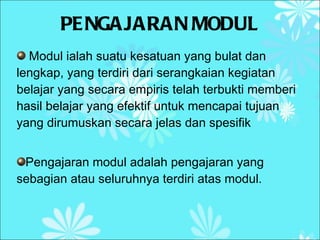 PENGAJARAN MODUL Modul ialah suatu kesatuan yang bulat dan lengkap, yang terdiri dari serangkaian kegiatan belajar yang secara empiris telah terbukti memberi hasil belajar yang efektif untuk mencapai tujuan yang dirumuskan secara jelas dan spesifik Pengajaran modul adalah pengajaran yang sebagian atau seluruhnya terdiri atas modul.  