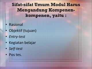 Sifat-sifat Umum Modul Harus Mengandung Kompenen-kompenen,  y aitu : Rasional Objektif (tujuan) Entry-test Kegiatan belajar Self-test Pos tes. 