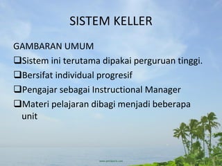 SISTEM KELLER GAMBARAN UMUM Sistem ini terutama dipakai perguruan tinggi. Bersifat individual progresif Pengajar sebagai Instructional Manager Materi pelajaran dibagi menjadi beberapa unit 