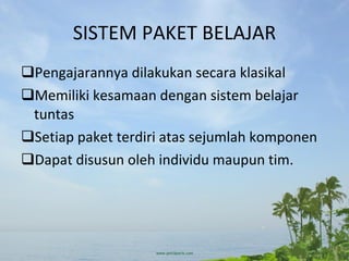 SISTEM PAKET BELAJAR Pengajarannya dilakukan secara klasikal Memiliki kesamaan dengan sistem belajar tuntas Setiap paket terdiri atas sejumlah komponen Dapat disusun oleh individu maupun tim. 