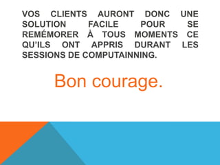 VOS CLIENTS AURONT DONC UNE
SOLUTION FACILE POUR SE
REMÉMORER À TOUS MOMENTS CE
QU’ILS ONT APPRIS DURANT LES
SESSIONS DE COMPUTAINNING.
Bon courage.
 