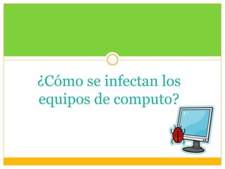 ¿Cómo se infectan los
equipos de computo?

 