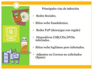 Principales vías de infección
 Redes Sociales.
 Sitios webs fraudulentos.
 Redes P2P (descargas con regalo)
 Dispositivos USB/CDs/DVDs

infectados.

 Sitios webs legítimos pero infectados.
 Adjuntos en Correos no solicitados

(Spam)

 
