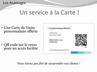 Les Avantages

            Un service à la Carte !

 Une Carte de Visite
  personnalisée offerte


 QR code sur le verso
  pour un accès facilité



          Vous n’avez pas fini de surprendre vos clients !
 
