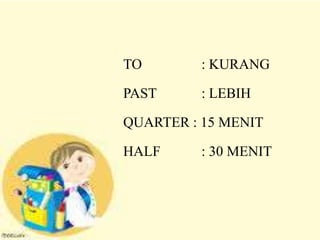 TO : KURANG
PAST : LEBIH
QUARTER : 15 MENIT
HALF : 30 MENIT
 