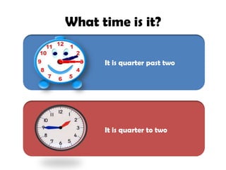 What time is it?
It is quarter past two
It is quarter to two
 