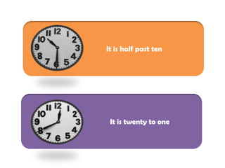 It is half past ten
It is twenty to one
 